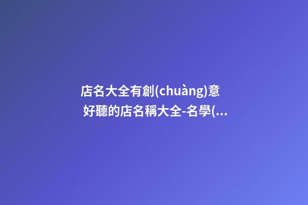 店名大全有創(chuàng)意 好聽的店名稱大全-名學(xué)網(wǎng)-第1張-店鋪起名-玄機(jī)派